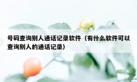 号码查询别人通话记录软件（有什么软件可以查询别人的通话记录）