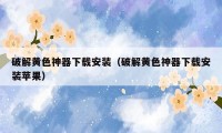 破解黄色神器下载安装（破解黄色神器下载安装苹果）