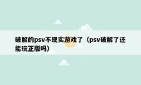 破解的psv不现实游戏了（psv破解了还能玩正版吗）