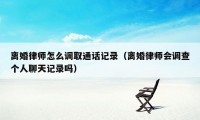 离婚律师怎么调取通话记录（离婚律师会调查个人聊天记录吗）