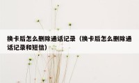 换卡后怎么删除通话记录（换卡后怎么删除通话记录和短信）