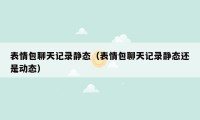 表情包聊天记录静态(表情包聊天记录静态还是动态)
