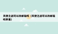 天使之战可以改邮箱吗(天使之战可以改邮箱吗苹果)