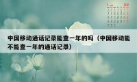 中国移动通话记录能查一年的吗(中国移动能不能查一年的通话记录)