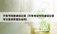 只有号码查通话记录（只有电话号码通话记录可以查到家庭住址吗）