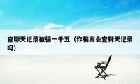 查聊天记录被骗一千五(诈骗案会查聊天记录吗)