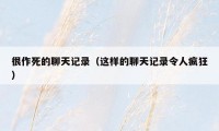 很作死的聊天记录(这样的聊天记录令人疯狂)