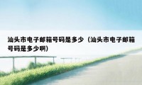 汕头市电子邮箱号码是多少（汕头市电子邮箱号码是多少啊）