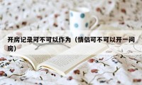 开房记录可不可以作为(情侣可不可以开一间房)