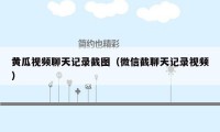 黄瓜视频聊天记录截图（微信截聊天记录视频）