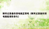 聊天记录备份到电脑正常吗（聊天记录备份到电脑能保存多久）