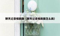 聊天记录框截图(聊天记录框截图怎么截)