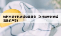 如何听到手机通话记录录音(怎样能听到通话记录的声音)