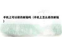 手机上可以修改邮箱吗(手机上怎么修改邮箱)