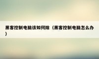 黑客控制电脑该如何除(黑客控制电脑怎么办)