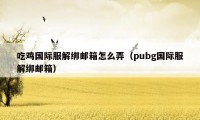 吃鸡国际服解绑邮箱怎么弄（pubg国际服解绑邮箱）