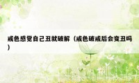 戒色感觉自己丑就破解(戒色破戒后会变丑吗)
