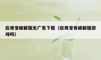 应用宝破解版无广告下载(应用宝有破解版游戏吗)