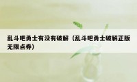 乱斗吧勇士有没有破解（乱斗吧勇士破解正版无限点券）