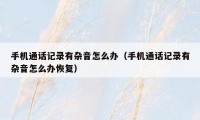 手机通话记录有杂音怎么办(手机通话记录有杂音怎么办恢复)