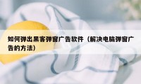 如何弹出黑客弹窗广告软件（解决电脑弹窗广告的方法）