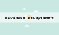 聊天记录p图头像(聊天记录p头像的软件)