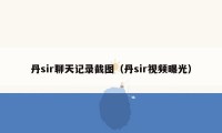 丹sir聊天记录截图(丹sir视频曝光)