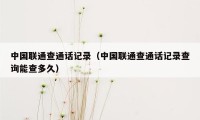 中国联通查通话记录(中国联通查通话记录查询能查多久)