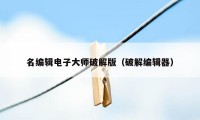 名编辑电子大师破解版（破解编辑器）