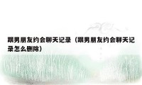 跟男朋友约会聊天记录(跟男朋友约会聊天记录怎么删除)