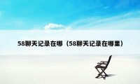 58聊天记录在哪（58聊天记录在哪里）