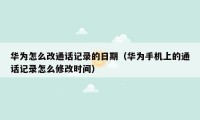 华为怎么改通话记录的日期(华为手机上的通话记录怎么修改时间)