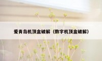 爱青岛机顶盒破解(数字机顶盒破解)