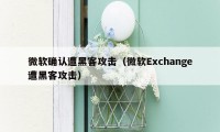 微软确认遭黑客攻击(微软Exchange遭黑客攻击)