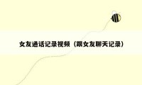 女友通话记录视频(跟女友聊天记录)