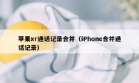 苹果xr通话记录合并（iPhone合并通话记录）
