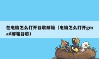 在电脑怎么打开谷歌邮箱（电脑怎么打开gmail邮箱谷歌）