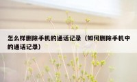 怎么样删除手机的通话记录(如何删除手机中的通话记录)