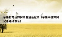 苹果打电话如何录音通话记录(苹果手机如何记录通话录音)