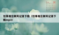 往事难忘聊天记录下载（往事难忘聊天记录下载mp3）