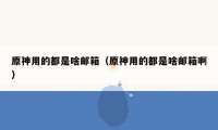 原神用的都是啥邮箱(原神用的都是啥邮箱啊)
