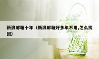 新浪邮箱十年(新浪邮箱好多年不用,怎么找回)