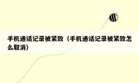 手机通话记录被紧致(手机通话记录被紧致怎么取消)