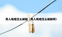 男人晚婚怎么破解(男人晚婚怎么破解呢)