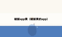 破解app黄（破解黄的app）