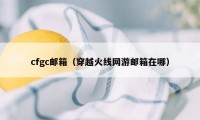 cfgc邮箱（穿越火线网游邮箱在哪）