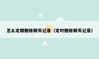 怎么定期删除聊天记录（定时删除聊天记录）