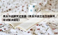 男女冷战聊天记录图（男女冷战之后怎样聊天可以解决尴尬）