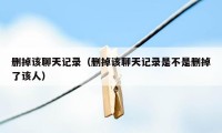删掉该聊天记录(删掉该聊天记录是不是删掉了该人)
