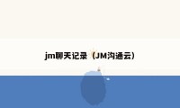 jm聊天记录（JM沟通云）